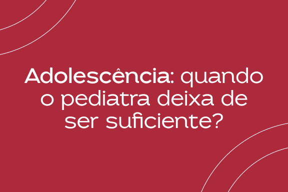Adolescência: quando o pediatra deixa de ser suficiente?